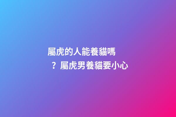 屬虎的人能養貓嗎？屬虎男養貓要小心